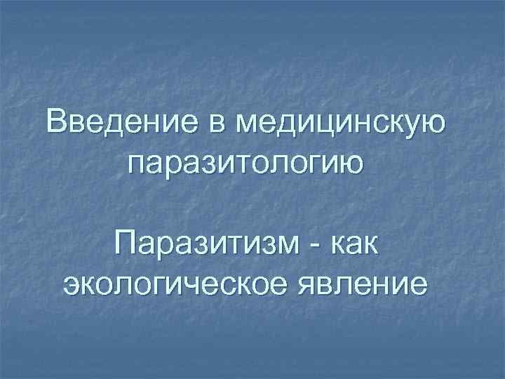 Введение в медицинскую паразитологию Паразитизм - как экологическое явление 