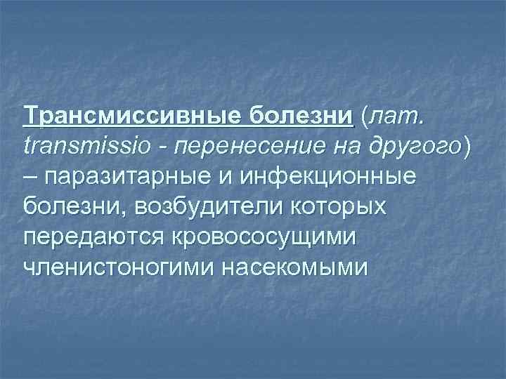 Трансмиссивные болезни (лат. transmissio - перенесение на другого) – паразитарные и инфекционные болезни, возбудители