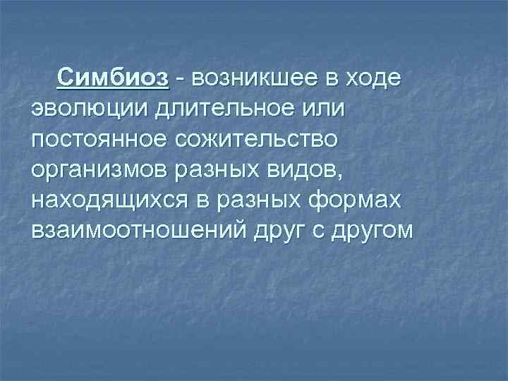 Симбиоз - возникшее в ходе эволюции длительное или постоянное сожительство организмов разных видов, находящихся