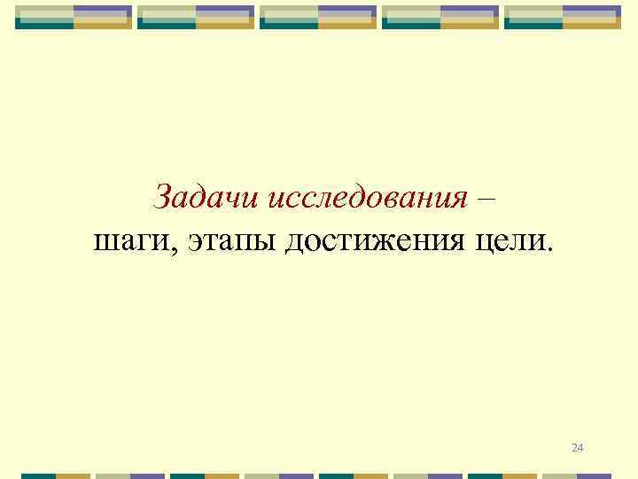 Задачи исследования – шаги, этапы достижения цели. 24 