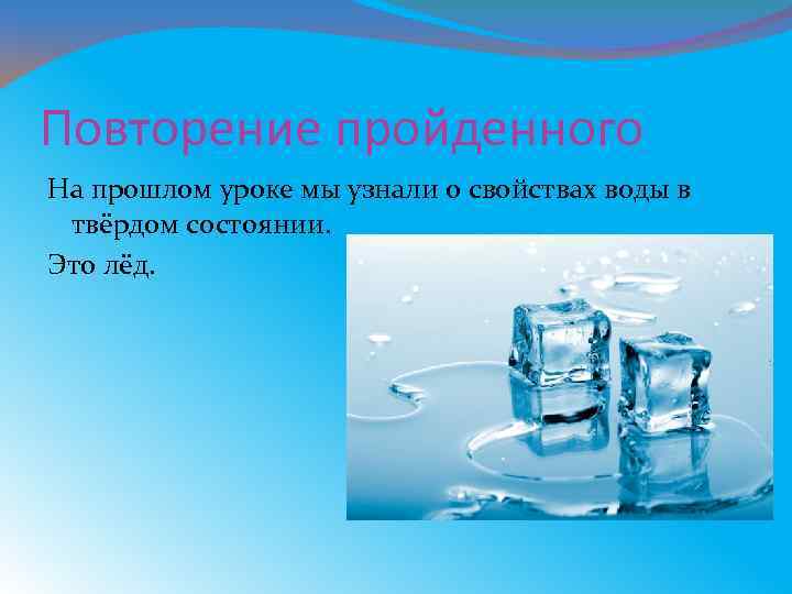 Повторение пройденного На прошлом уроке мы узнали о свойствах воды в твёрдом состоянии. Это