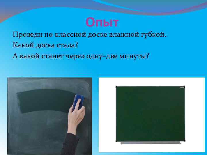 Опыт Проведи по классной доске влажной губкой. Какой доска стала? А какой станет через