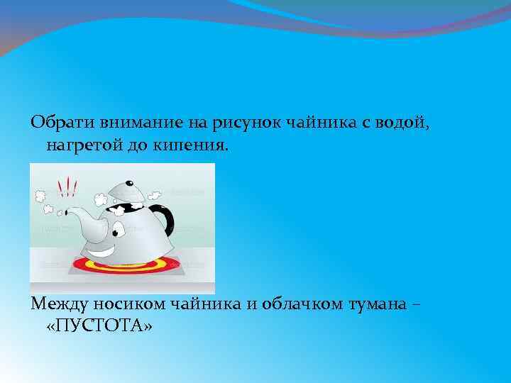 Обрати внимание на рисунок чайника с водой, нагретой до кипения. Между носиком чайника и