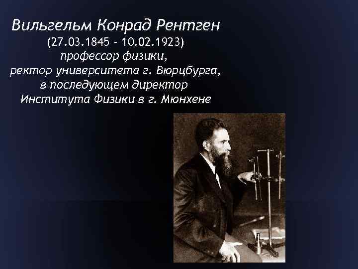 Вильгельм Конрад Рентген (27. 03. 1845 - 10. 02. 1923) профессор физики, ректор университета