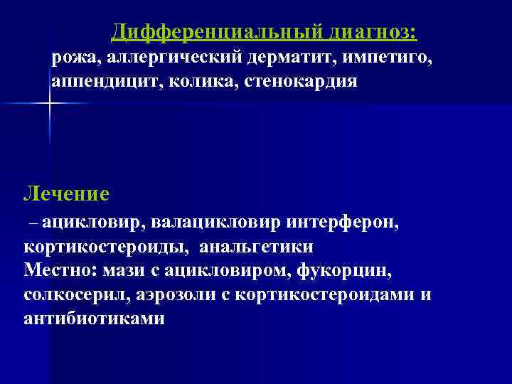 Дифференциальный диагноз: рожа, аллергический дерматит, импетиго, аппендицит, колика, стенокардия Лечение – ацикловир, валацикловир интерферон,