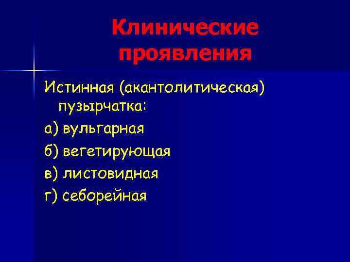 Клинические проявления Истинная (акантолитическая) пузырчатка: а) вульгарная б) вегетирующая в) листовидная г) себорейная 