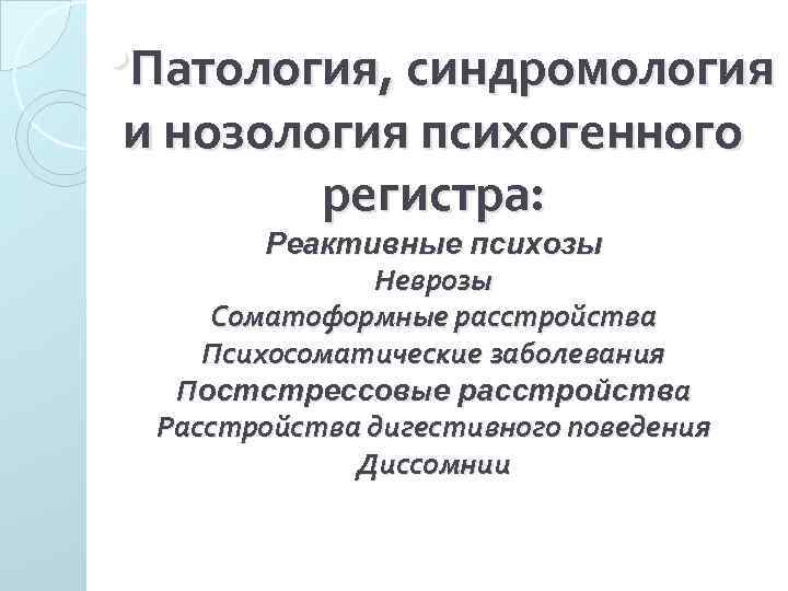  • Патология, синдромология и нозология психогенного регистра: Реактивные психозы Неврозы Соматоформные расстройства Психосоматические