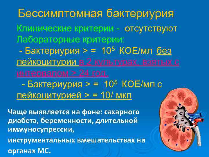 Бессимптомная бактериурия Клинические критерии - отсутствуют Лабораторные критерии: - Бактериурия > = 105 КОЕ/мл