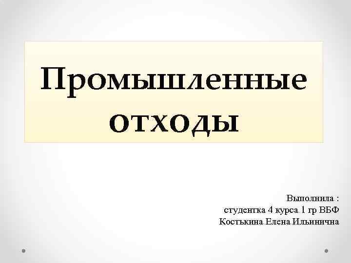 Промышленные отходы Выполнила : студентка 4 курса 1 гр ВБФ Костькина Елена Ильинична 