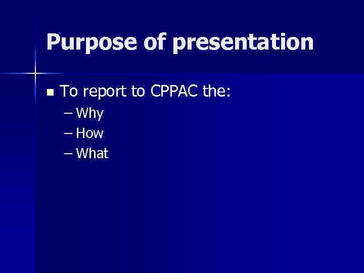 Purpose of presentation n To report to CPPAC the: – Why – How –