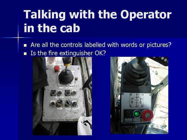 Talking with the Operator in the cab n n Are all the controls labelled