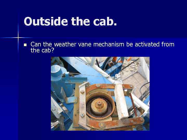 Outside the cab. n Can the weather vane mechanism be activated from the cab?