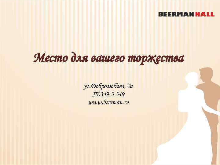 Место для вашего торжества ул. Добролюбова, 2 а Т. 349 -3 -349 www. beerman.