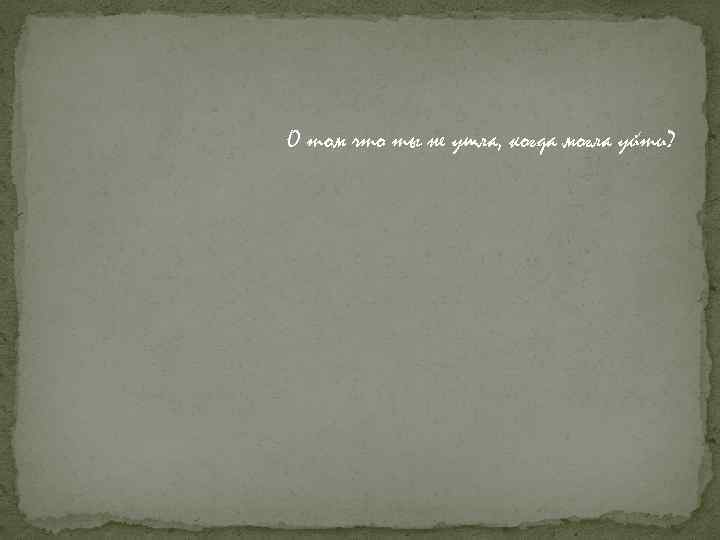 О том что ты не ушла, когда могла уйти? 