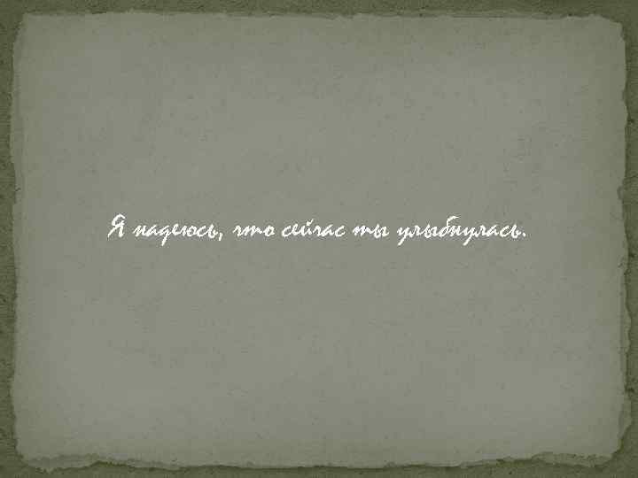 Я надеюсь, что сейчас ты улыбнулась. 