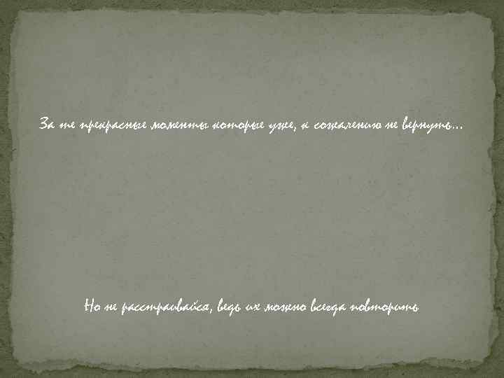 За те прекрасные моменты которые уже, к сожалению не вернуть… Но не расстраивайся, ведь