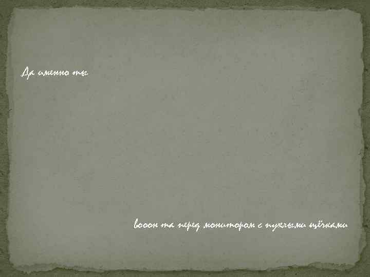 Да именно ты вооон та перед монитором с пухлыми щёчками 