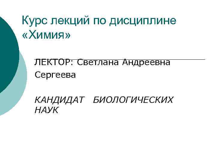 Курс лекций по дисциплине «Химия» ЛЕКТОР: Светлана Андреевна Сергеева КАНДИДАТ НАУК БИОЛОГИЧЕСКИХ 