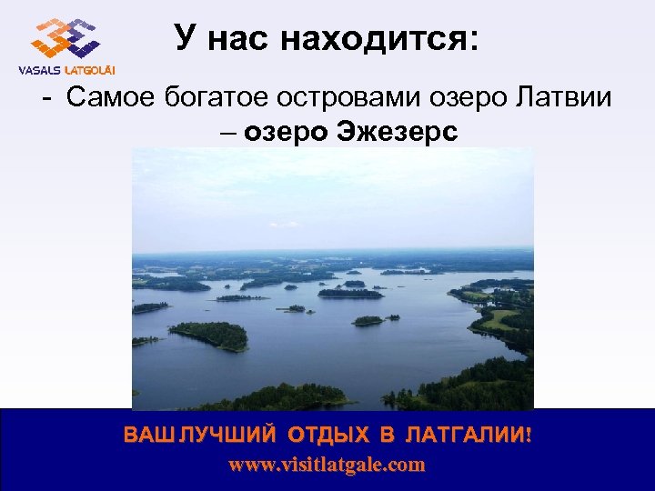 У нас находится: - Самое богатое островами озеро Латвии – озеро Эжезерс ВАШ ЛУЧШИЙ