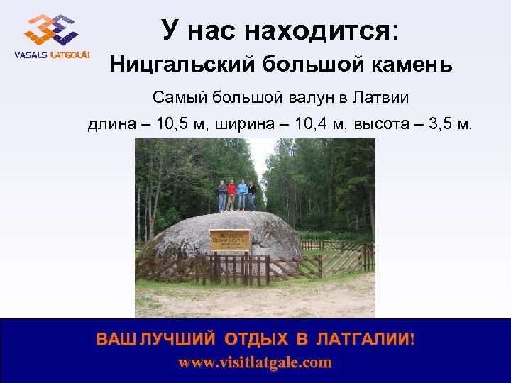 У нас находится: Ницгальский большой камень Самый большой валун в Латвии длина – 10,