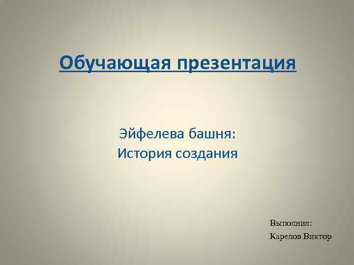 Обучающая презентация Эйфелева башня: История создания Выполнил: Карелов Виктор 