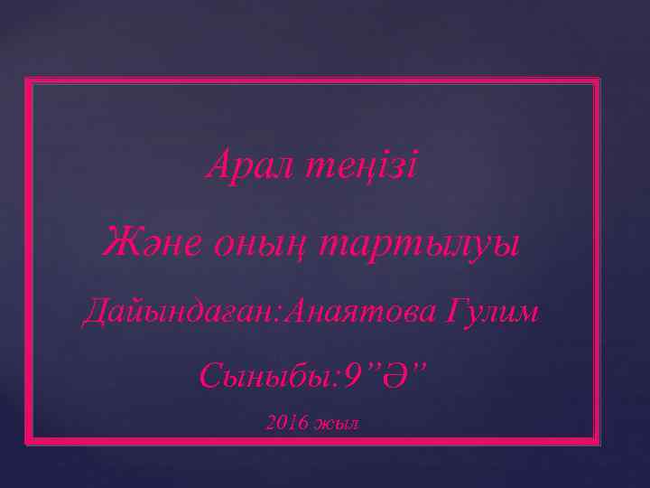 Арал теңізі Және оның тартылуы Дайындаған: Анаятова Гулим Сыныбы: 9”Ə” 2016 жыл 