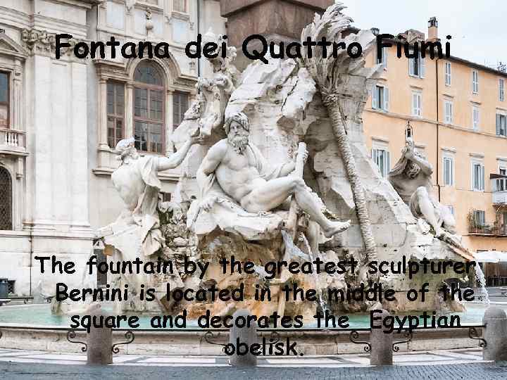 Fontana dei Quattro Fiumi The fountain by the greatest sculpturer Bernini is located in