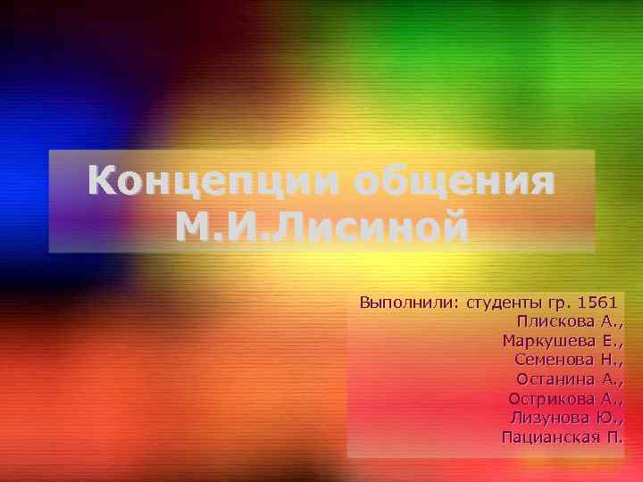 Концепции общения М. И. Лисиной Выполнили: студенты гр. 1561 Плискова А. , Маркушева Е.