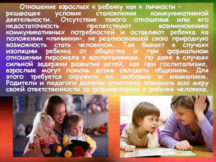 Отношение взрослых к ребенку как к личности – решающее условие становления коммуникативной деятельности. Отсутствие