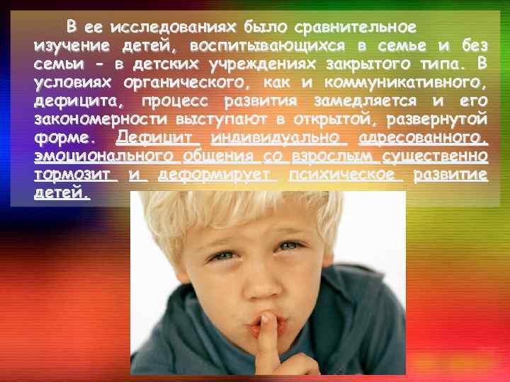 В ее исследованиях было сравнительное изучение детей, воспитывающихся в семье и без семьи -