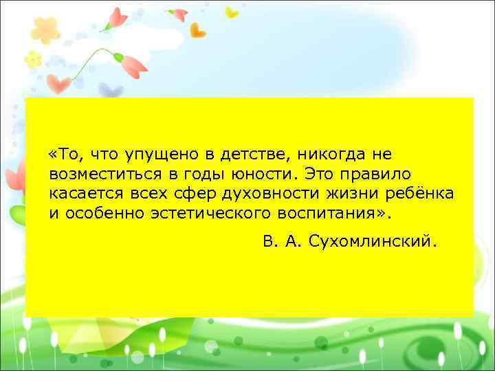  «То, что упущено в детстве, никогда не возместиться в годы юности. Это правило