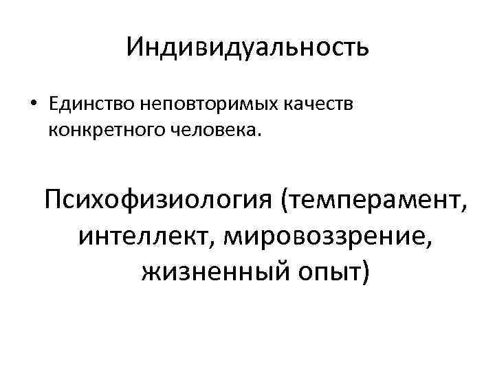 Индивидуальность • Единство неповторимых качеств конкретного человека. Психофизиология (темперамент, интеллект, мировоззрение, жизненный опыт) 