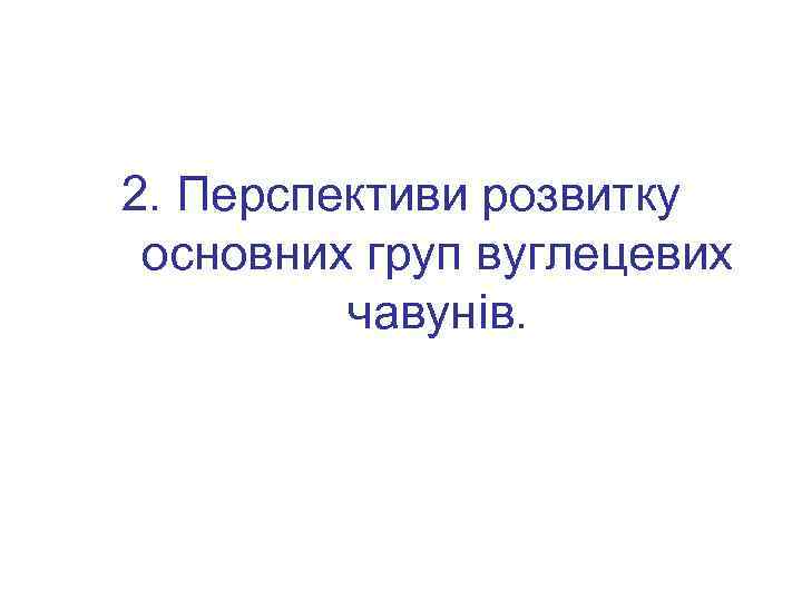 2. Перспективи розвитку основних груп вуглецевих чавунів. 