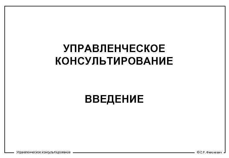 УПРАВЛЕНЧЕСКОЕ КОНСУЛЬТИРОВАНИЕ ВВЕДЕНИЕ Управленческое консультирование © С. Р. Филонович 