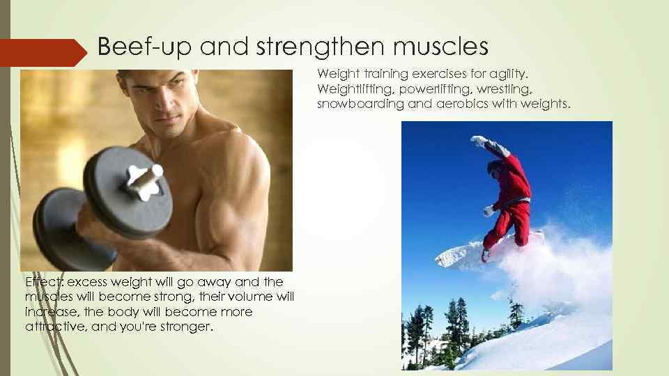 Beef-up and strengthen muscles Weight training exercises for agility. Weightlifting, powerlifting, wrestling, snowboarding and