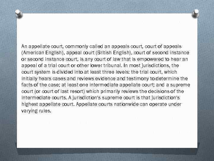 An appellate court, commonly called an appeals court, court of appeals (American English), appeal