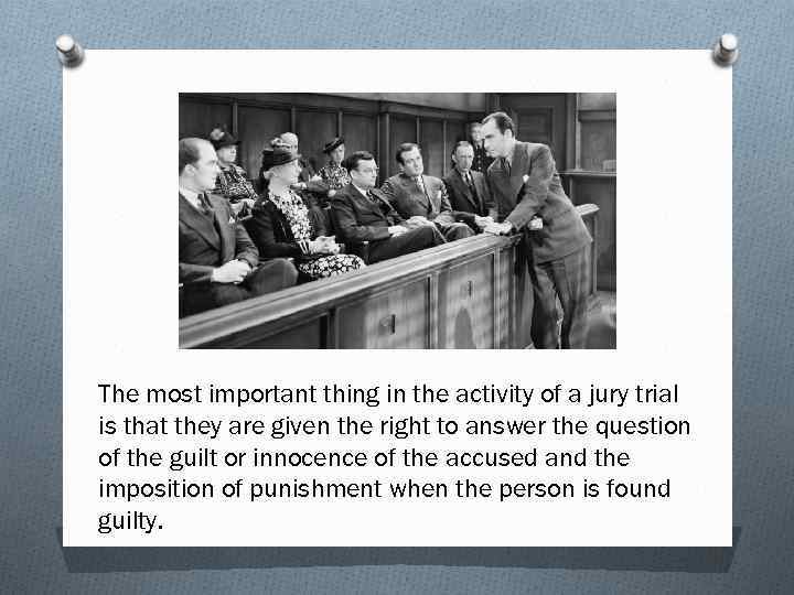 The most important thing in the activity of a jury trial is that they