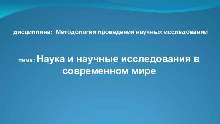 дисциплина: Методология проведения научных исследований тема: Наука и научные исследования в современном мире 