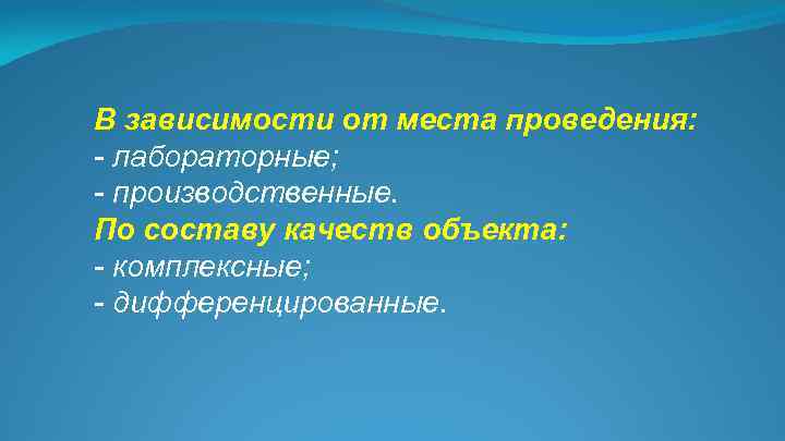 В зависимости от места проведения: - лабораторные; - производственные. По составу качеств объекта: -