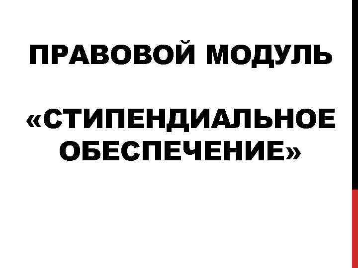 ПРАВОВОЙ МОДУЛЬ «СТИПЕНДИАЛЬНОЕ ОБЕСПЕЧЕНИЕ» 