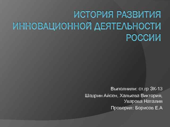 ИСТОРИЯ РАЗВИТИЯ ИННОВАЦИОННОЙ ДЕЯТЕЛЬНОСТИ РОССИИ Выполнили: ст. гр ЗК-13 Шадрин Айсен, Халыева Виктория, Уварова