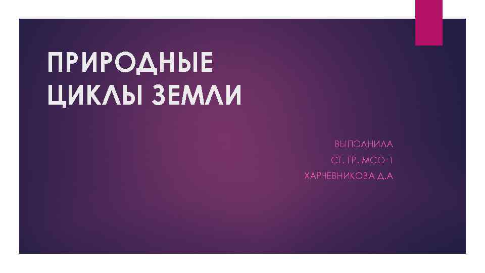 ПРИРОДНЫЕ ЦИКЛЫ ЗЕМЛИ ВЫПОЛНИЛА СТ. ГР. МСО-1 ХАРЧЕВНИКОВА Д. А 