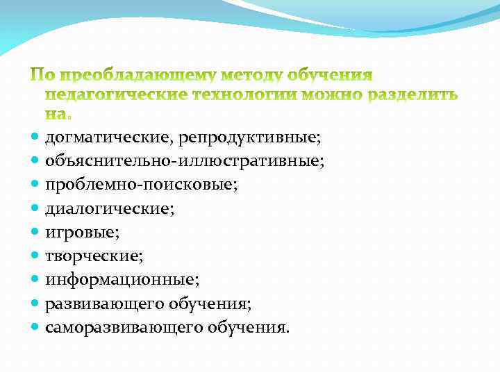  догматические, репродуктивные; объяснительно-иллюстративные; проблемно-поисковые; диалогические; игровые; творческие; информационные; развивающего обучения; саморазвивающего обучения. 