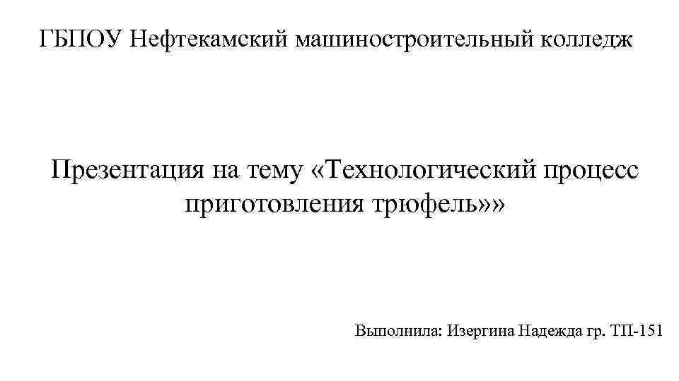 ГБПОУ Нефтекамский машиностроительный колледж Презентация на тему «Технологический процесс приготовления трюфель» » Выполнила: Изергина