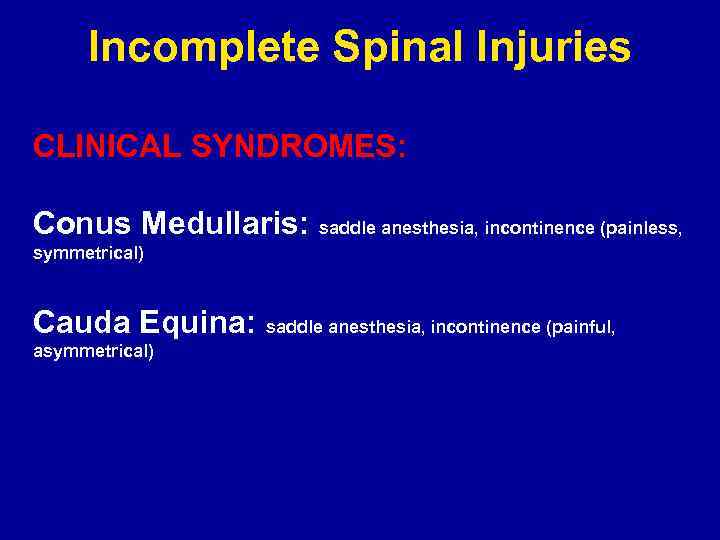 Incomplete Spinal Injuries CLINICAL SYNDROMES: Conus Medullaris: saddle anesthesia, incontinence (painless, symmetrical) Cauda Equina: