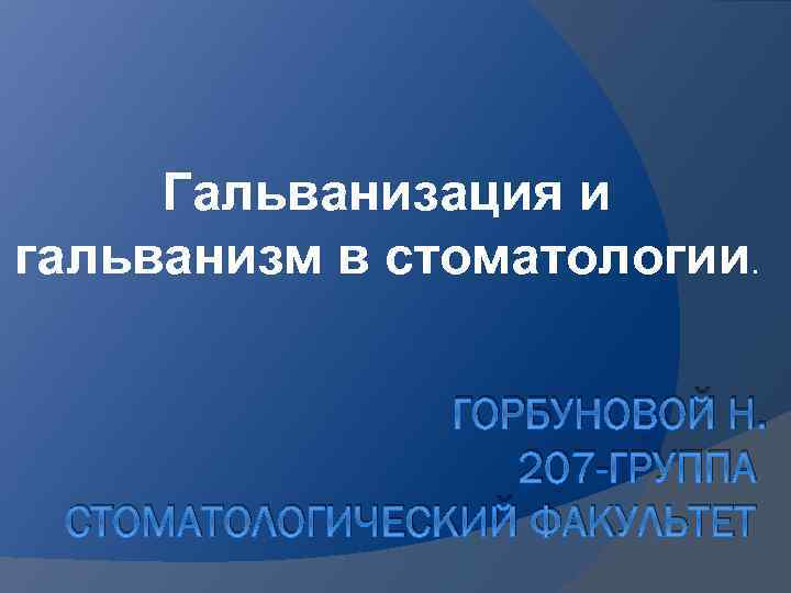 Гальванизация и гальванизм в стоматологии. ГОРБУНОВОЙ Н. 207 -ГРУППА СТОМАТОЛОГИЧЕСКИЙ ФАКУЛЬТЕТ 