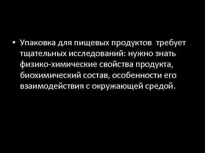  • Упаковка для пищевых продуктов требует тщательных исследований: нужно знать физико-химические свойства продукта,