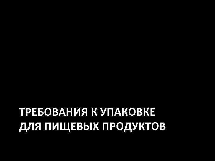 ТРЕБОВАНИЯ К УПАКОВКЕ ДЛЯ ПИЩЕВЫХ ПРОДУКТОВ 