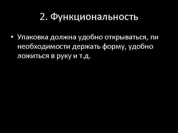 2. Функциональность • Упаковка должна удобно открываться, пи необходимости держать форму, удобно ложиться в
