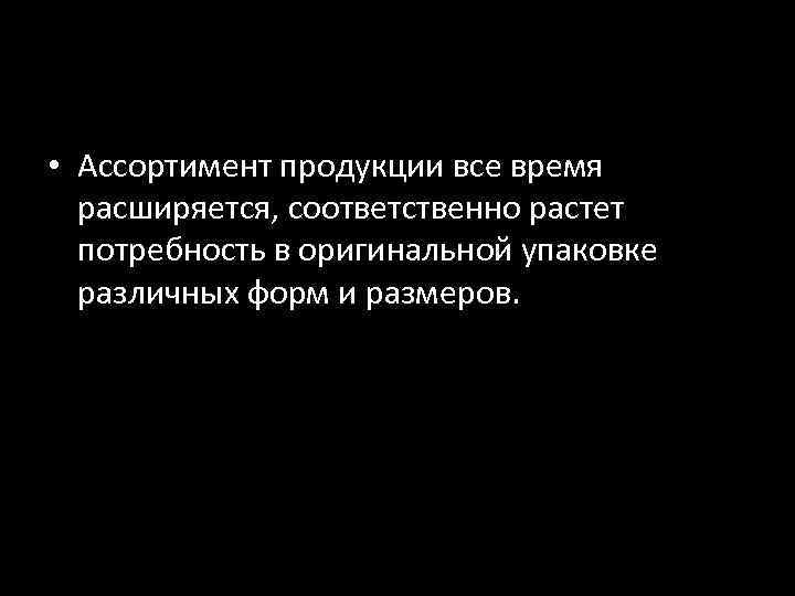 • Ассортимент продукции все время расширяется, соответственно растет потребность в оригинальной упаковке различных